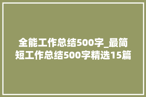 全能工作总结500字_最简短工作总结500字精选15篇 论文范文