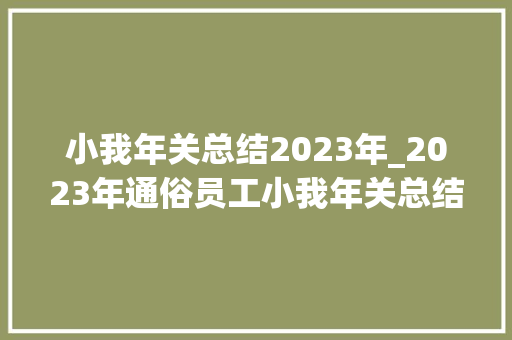 小我年关总结2023年_2023年通俗员工小我年关总结 书信范文