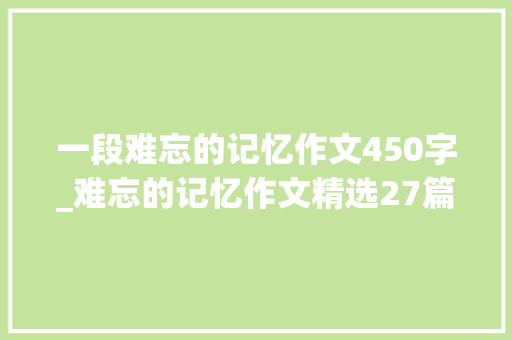 一段难忘的记忆作文450字_难忘的记忆作文精选27篇 申请书范文