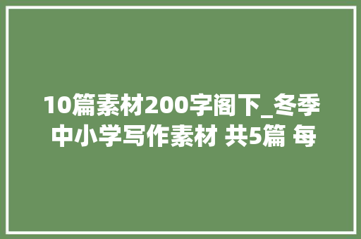 10篇素材200字阁下_冬季 中小学写作素材 共5篇 每篇200字旁边