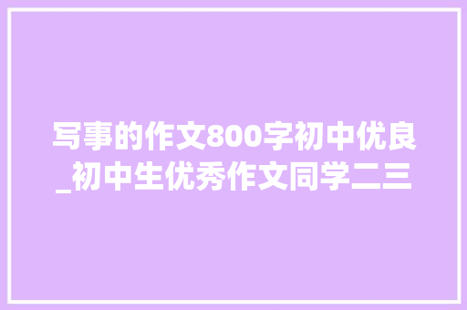 写事的作文800字初中优良_初中生优秀作文同学二三事