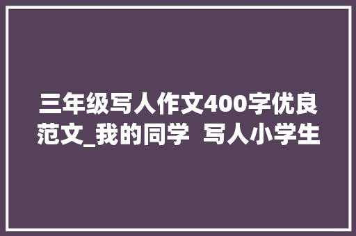 三年级写人作文400字优良范文_我的同学  写人小学生日记周记三年级写人作文400字