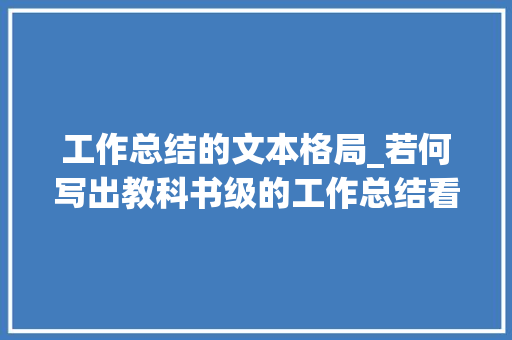 工作总结的文本格局_若何写出教科书级的工作总结看懂这15篇范文就再也不用担心了