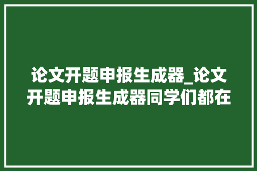 论文开题申报生成器_论文开题申报生成器同学们都在用的四款写尴尬刁难象你知道吗