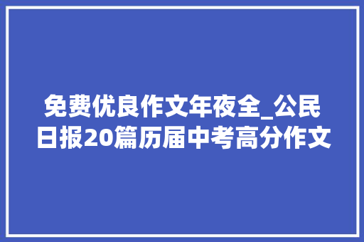 免费优良作文年夜全_公民日报20篇历届中考高分作文目录范文参考价值极高