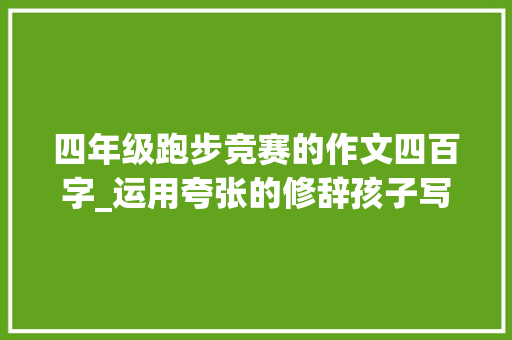 四年级跑步竞赛的作文四百字_运用夸张的修辞孩子写出的故事新编类作文让人面前一亮