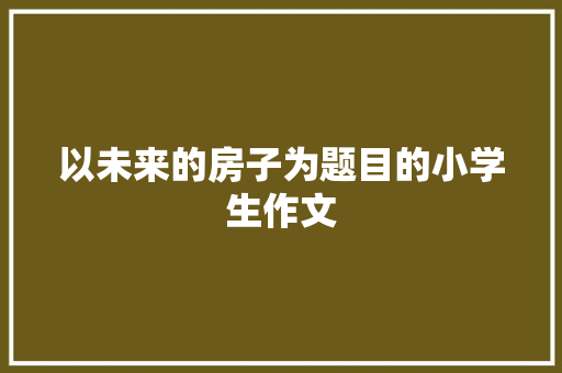 以未来的房子为题目的小学生作文