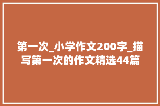 第一次_小学作文200字_描写第一次的作文精选44篇