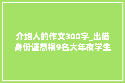 介绍人的作文300字_出借身份证惹祸9名大年夜学生注册三百公司卷入诱骗案