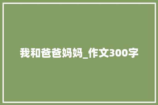 我和爸爸妈妈_作文300字