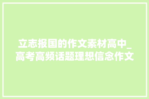 立志报国的作文素材高中_高考高频话题理想信念作文素材标题名言语段人物事迹