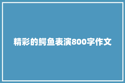 精彩的鳄鱼表演800字作文