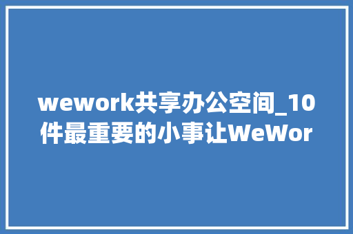 wework共享办公空间_10件最重要的小事让WeWork的共享办公空间设计分歧凡响