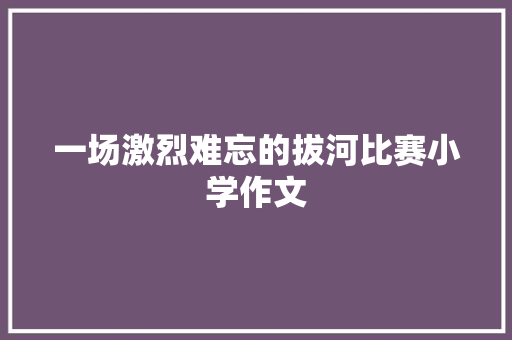 一场激烈难忘的拔河比赛小学作文