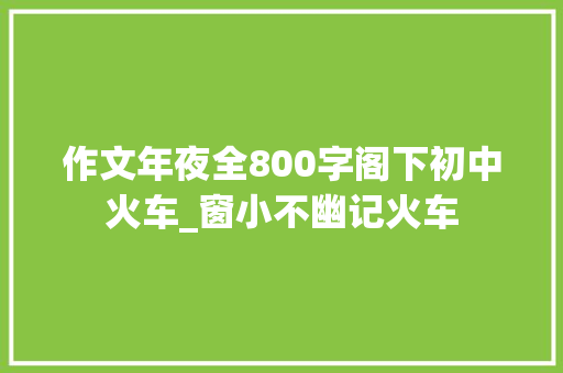 作文年夜全800字阁下初中火车_窗小不幽记火车