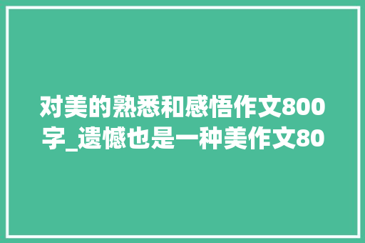 对美的熟悉和感悟作文800字_遗憾也是一种美作文800字精选43篇