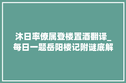 沐日率僚属登楼置酒翻译_每日一题岳阳楼记附谜底解析