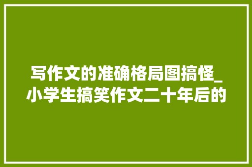 写作文的准确格局图搞怪_小学生搞笑作文二十年后的我走红思路别致师长教师欲哭无泪