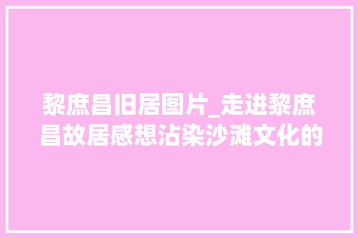 黎庶昌旧居图片_走进黎庶昌故居感想沾染沙滩文化的魅力