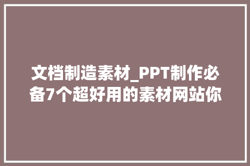 文档制造素材_PPT制作必备7个超好用的素材网站你需要的PPT素材全在这