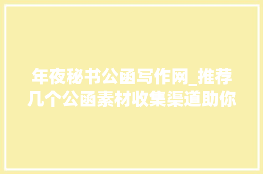 年夜秘书公函写作网_推荐几个公函素材收集渠道助你提升公函写作水平