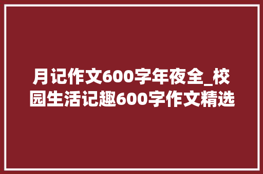 月记作文600字年夜全_校园生活记趣600字作文精选60篇