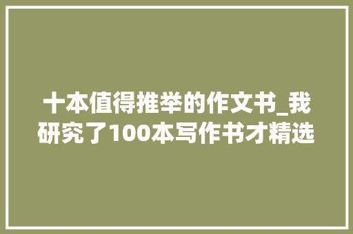 十本值得推举的作文书_我研究了100本写作书才精选出这10本精华书单 申请书范文