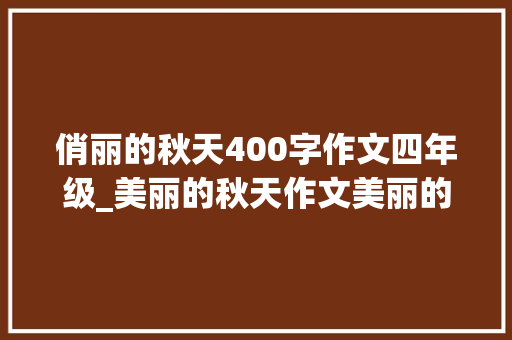 俏丽的秋天400字作文四年级_美丽的秋天作文美丽的秋天作文300字400字