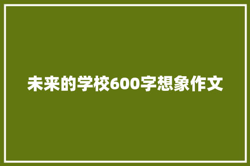 未来的学校600字想象作文 求职信范文