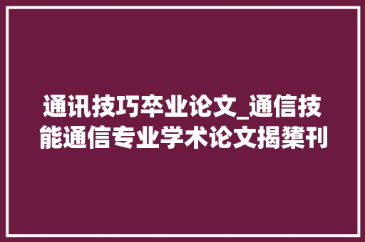 通讯技巧卒业论文_通信技能通信专业学术论文揭橥刊物 学术范文