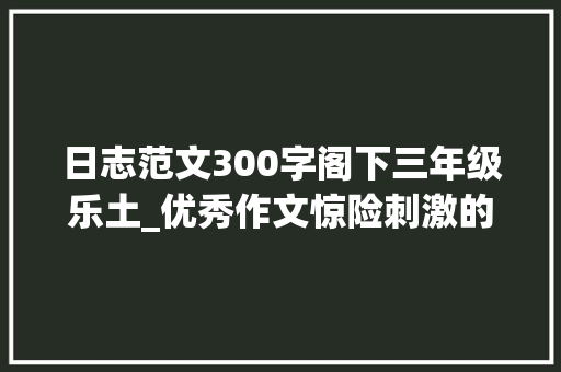 日志范文300字阁下三年级乐土_优秀作文惊险刺激的游乐场