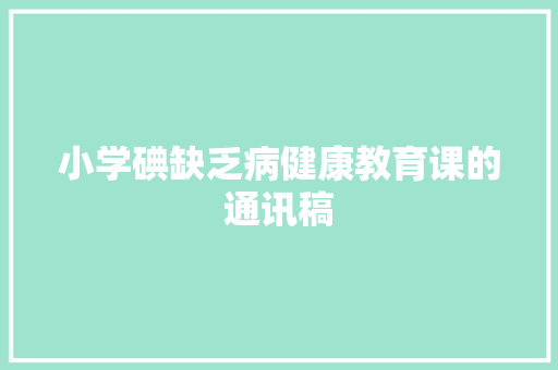 小学碘缺乏病健康教育课的通讯稿