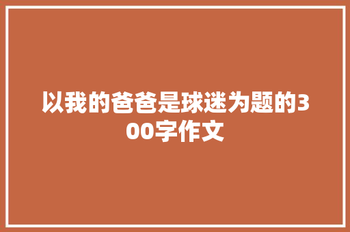 以我的爸爸是球迷为题的300字作文