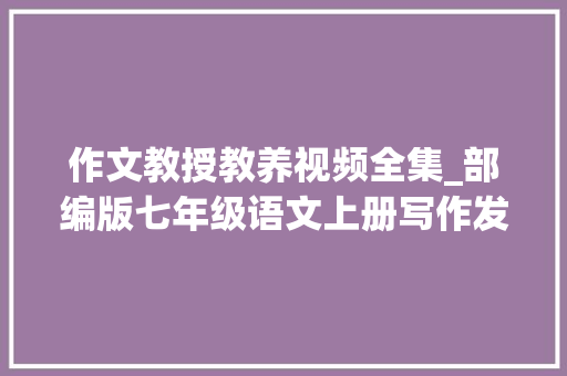 作文教授教养视频全集_部编版七年级语文上册写作发挥联想和想象谢师长教师全