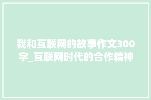 我和互联网的故事作文300字_互联网时代的合作精神张海林与300位陌生人的故事 申请书范文