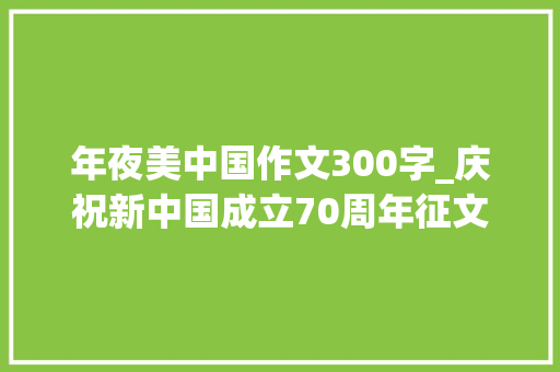 年夜美中国作文300字_庆祝新中国成立70周年征文｜我眼中的中国美