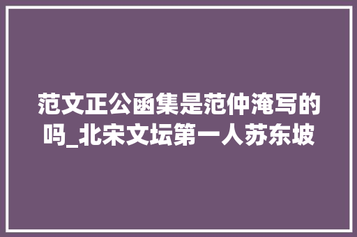 范文正公函集是范仲淹写的吗_北宋文坛第一人苏东坡为啥会花13年为范仲淹写序 ｜豫记