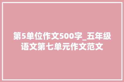 第5单位作文500字_五年级语文第七单元作文范文