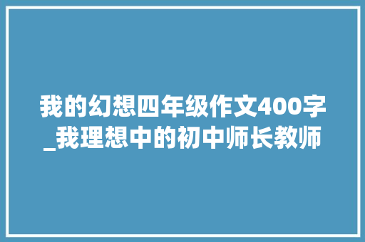 我的幻想四年级作文400字_我理想中的初中师长教师  写人小学生日记周记关于理想作文400字