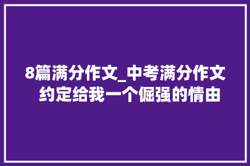 8篇满分作文_中考满分作文  约定给我一个倔强的情由等优秀范文8篇 职场范文