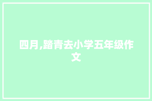 四月,踏青去小学五年级作文 学术范文