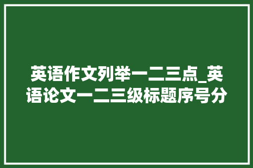 英语作文列举一二三点_英语论文一二三级标题序号分享2种理解方法