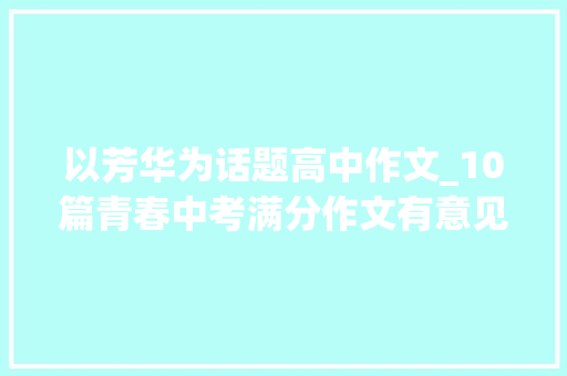 以芳华为话题高中作文_10篇青春中考满分作文有意见有文采有构思