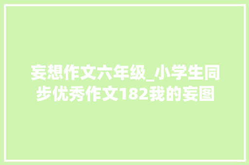 妄想作文六年级_小学生同步优秀作文182我的妄图