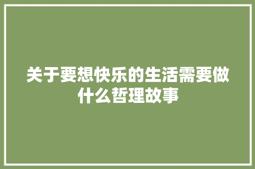 关于要想快乐的生活需要做什么哲理故事