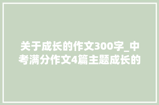 关于成长的作文300字_中考满分作文4篇主题成长的那些事