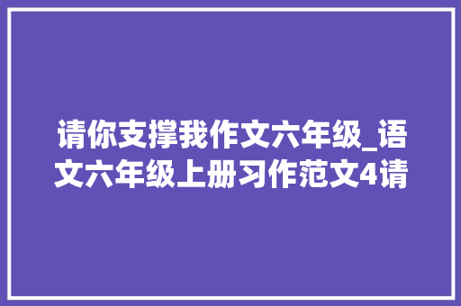 请你支撑我作文六年级_语文六年级上册习作范文4请你支持我