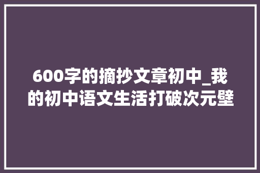 600字的摘抄文章初中_我的初中语文生活打破次元壁的体验 书信范文