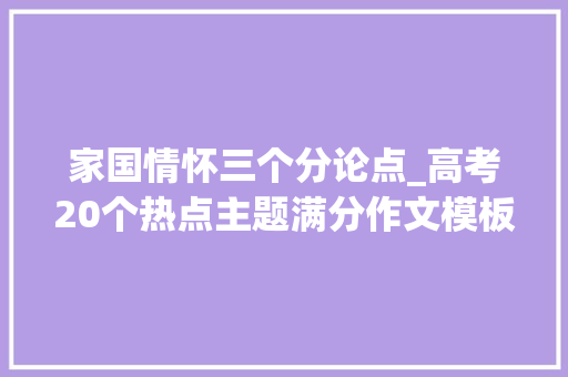 家国情怀三个分论点_高考20个热点主题满分作文模板 标题开首结尾分论点 ‍