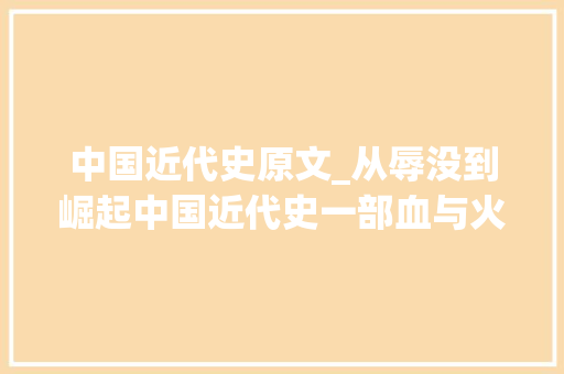 中国近代史原文_从辱没到崛起中国近代史一部血与火的史诗